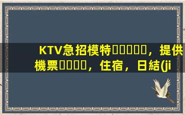 KTV急招模特，提供機票，住宿，日結(jié)